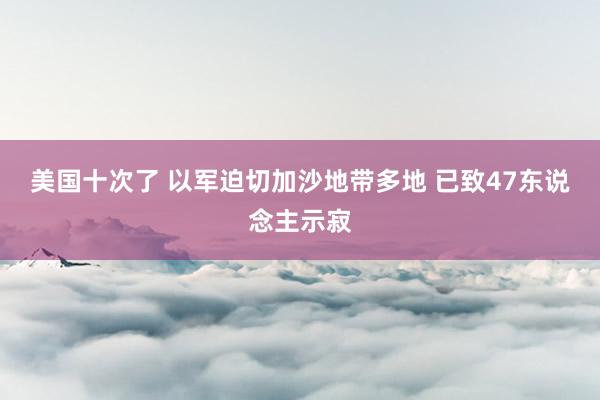 美国十次了 以军迫切加沙地带多地 已致47东说念主示寂