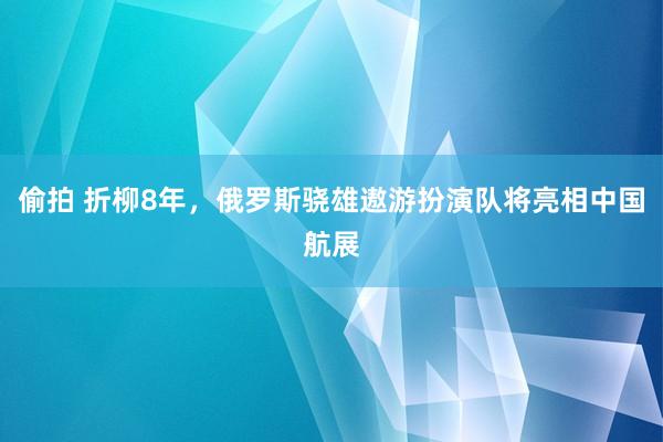 偷拍 折柳8年，俄罗斯骁雄遨游扮演队将亮相中国航展