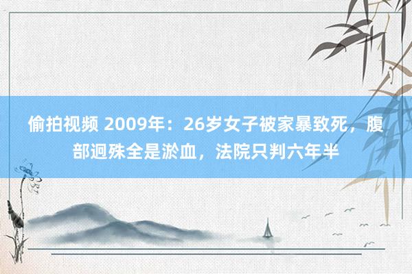 偷拍视频 2009年：26岁女子被家暴致死，腹部迥殊全是淤血，法院只判六年半