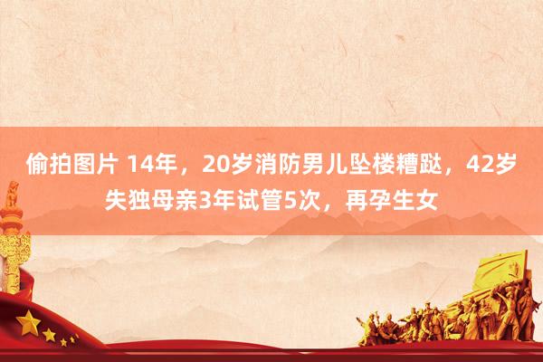 偷拍图片 14年，20岁消防男儿坠楼糟跶，42岁失独母亲3年试管5次，再孕生女