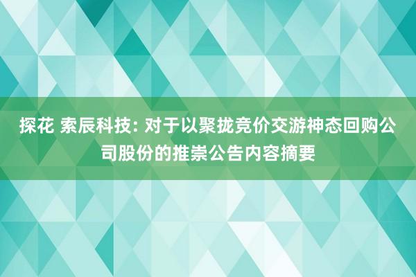 探花 索辰科技: 对于以聚拢竞价交游神态回购公司股份的推崇公告内容摘要