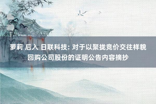 萝莉 后入 日联科技: 对于以聚拢竞价交往样貌回购公司股份的证明公告内容摘抄