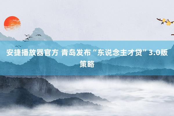 安捷播放器官方 青岛发布“东说念主才贷”3.0版策略