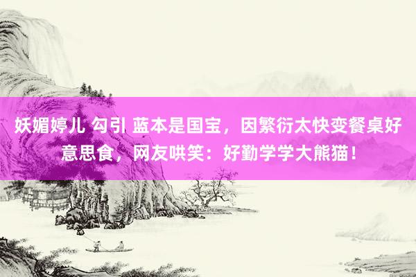 妖媚婷儿 勾引 蓝本是国宝，因繁衍太快变餐桌好意思食，网友哄笑：好勤学学大熊猫！