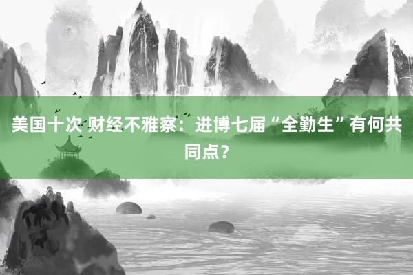 美国十次 财经不雅察：进博七届“全勤生”有何共同点？