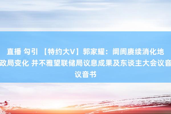 直播 勾引 【特约大V】郭家耀：阛阓赓续消化地缘政局变化 并不雅望联储局议息成果及东谈主大会议音书