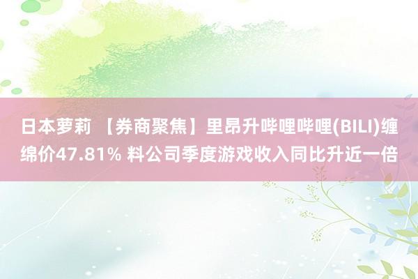 日本萝莉 【券商聚焦】里昂升哔哩哔哩(BILI)缠绵价47.81% 料公司季度游戏收入同比升近一倍