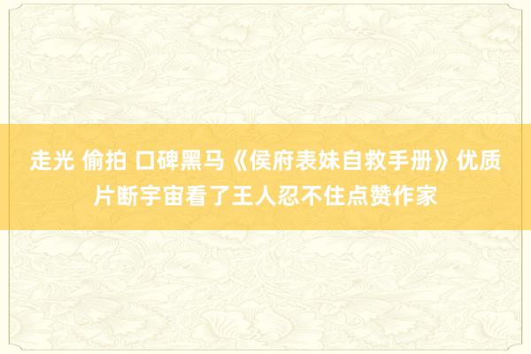 走光 偷拍 口碑黑马《侯府表妹自救手册》优质片断宇宙看了王人忍不住点赞作家