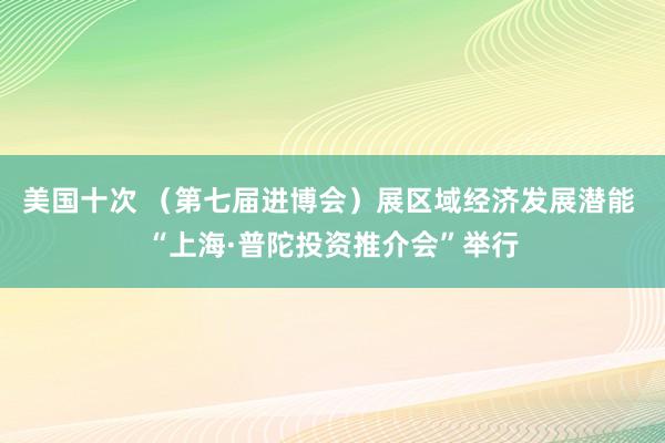 美国十次 （第七届进博会）展区域经济发展潜能 “上海·普陀投资推介会”举行