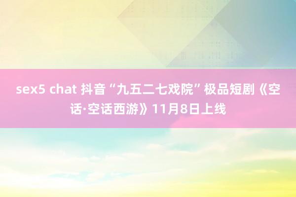 sex5 chat 抖音“九五二七戏院”极品短剧《空话·空话西游》11月8日上线