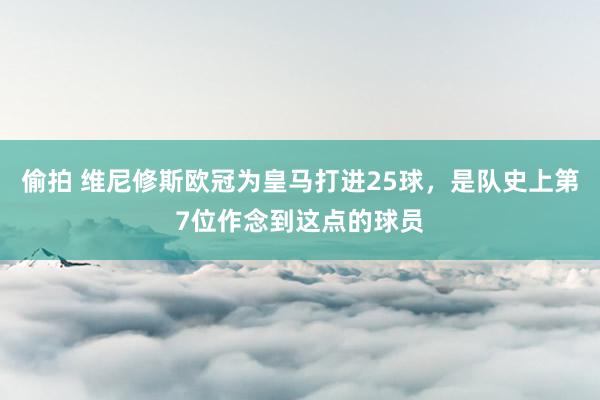 偷拍 维尼修斯欧冠为皇马打进25球，是队史上第7位作念到这点的球员