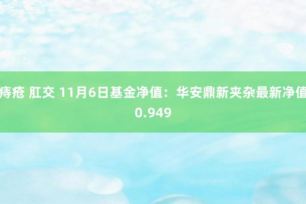 痔疮 肛交 11月6日基金净值：华安鼎新夹杂最新净值0.949