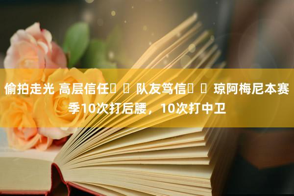 偷拍走光 高层信任❌️队友笃信❌️琼阿梅尼本赛季10次打后腰，10次打中卫