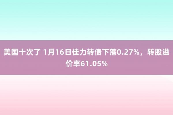 美国十次了 1月16日佳力转债下落0.27%，转股溢价率61.05%