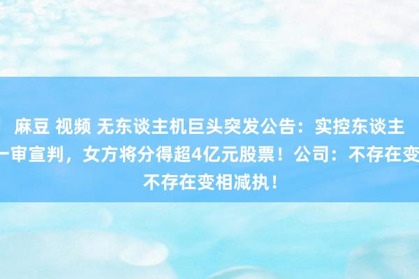 麻豆 视频 无东谈主机巨头突发公告：实控东谈主折柳案一审宣判，女方将分得超4亿元股票！公司：不存在变相减执！