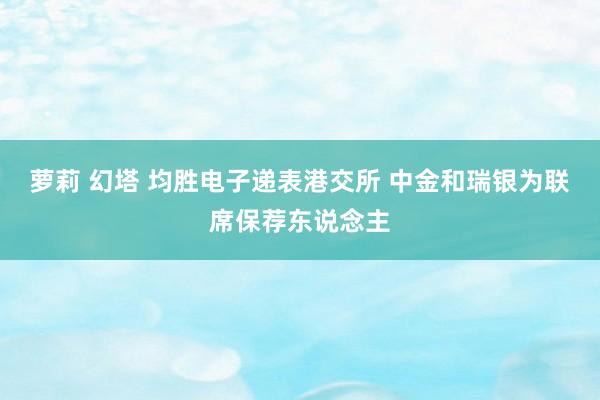 萝莉 幻塔 均胜电子递表港交所 中金和瑞银为联席保荐东说念主